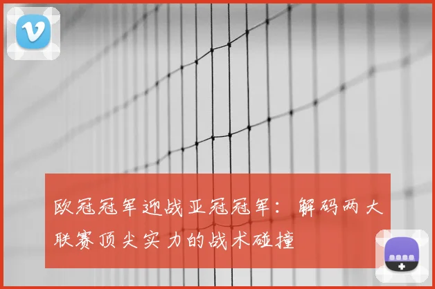 欧冠冠军迎战亚冠冠军：解码两大联赛顶尖实力的战术碰撞