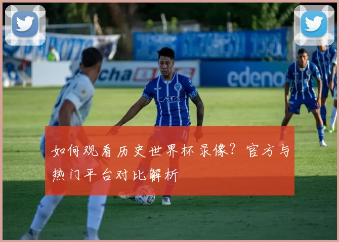 如何观看历史世界杯录像？官方与热门平台对比解析