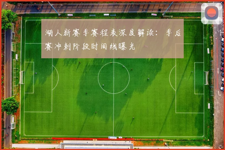 湖人新赛季赛程表深度解读：季后赛冲刺阶段时间线曝光