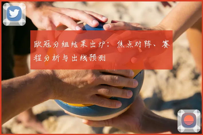 欧冠分组结果出炉：焦点对阵、赛程分析与出线预测