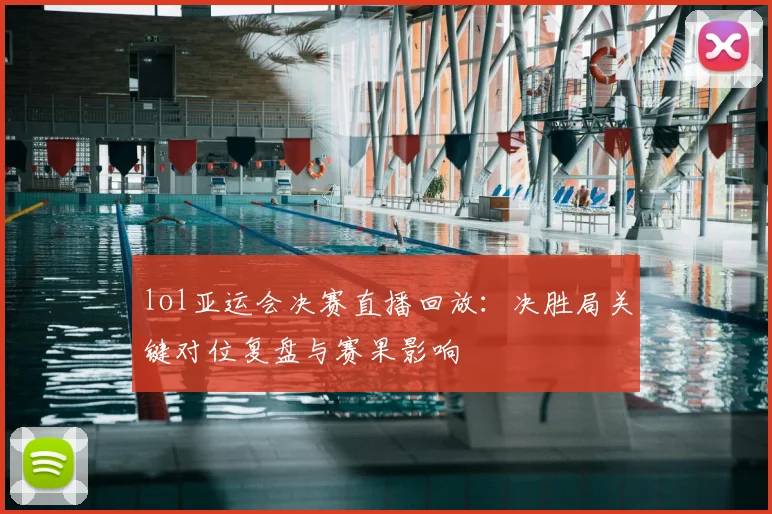 lol亚运会决赛直播回放：决胜局关键对位复盘与赛果影响