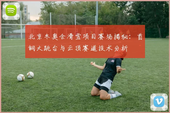 北京冬奥会滑雪项目赛场揭秘：首钢大跳台与云顶赛道技术分析