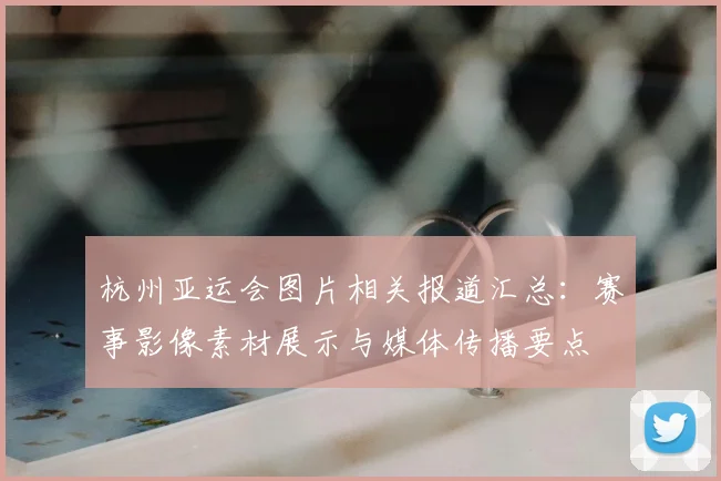 杭州亚运会图片相关报道汇总：赛事影像素材展示与媒体传播要点
