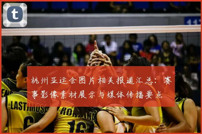 杭州亚运会图片相关报道汇总：赛事影像素材展示与媒体传播要点