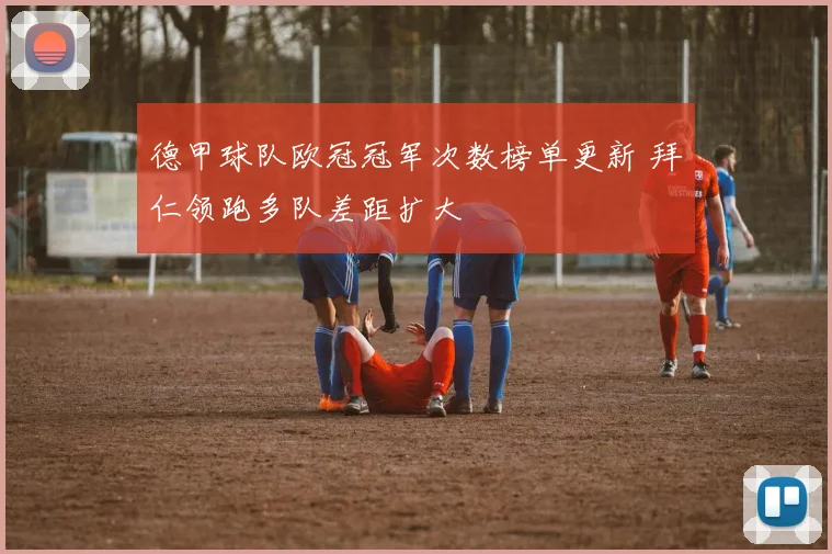 德甲球队欧冠冠军次数榜单更新 拜仁领跑多队差距扩大