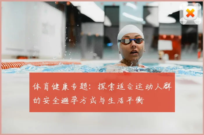 体育健康专题：探索适合运动人群的安全避孕方式与生活平衡