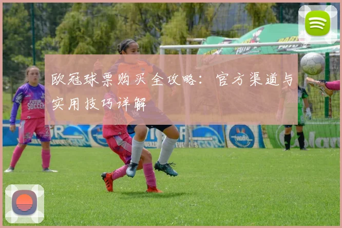 欧冠球票购买全攻略：官方渠道与实用技巧详解