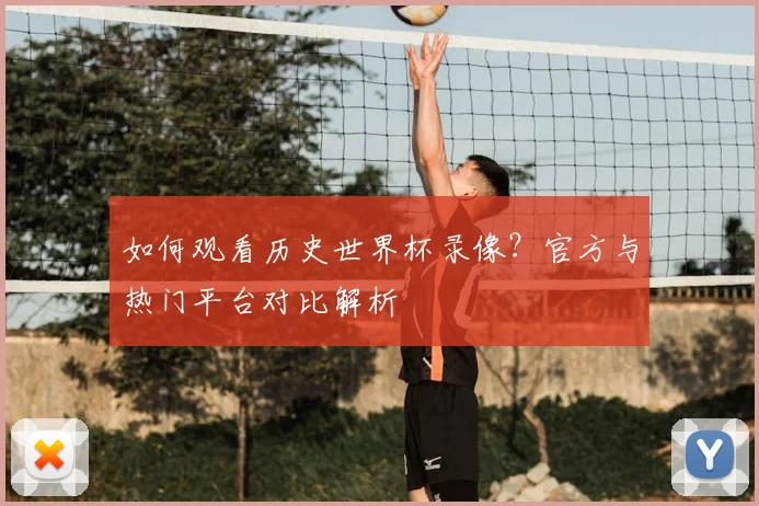 如何观看历史世界杯录像？官方与热门平台对比解析