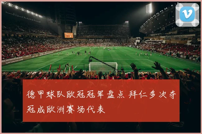 德甲球队欧冠冠军盘点 拜仁多次夺冠成欧洲赛场代表