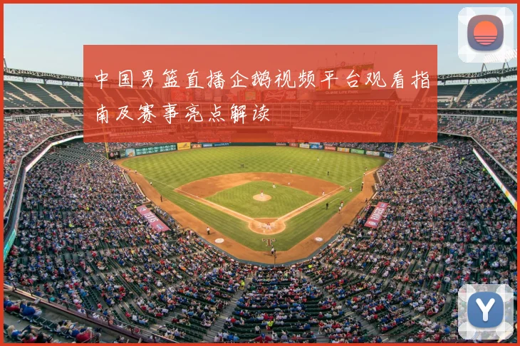 中国男篮直播企鹅视频平台观看指南及赛事亮点解读