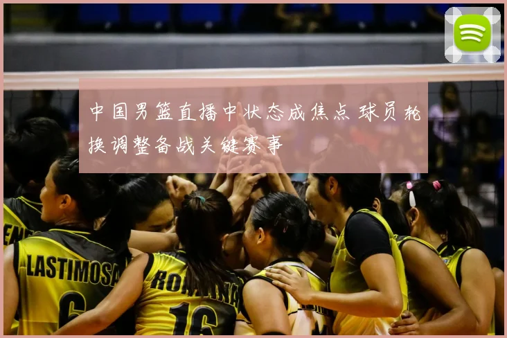 中国男篮直播中状态成焦点 球员轮换调整备战关键赛事