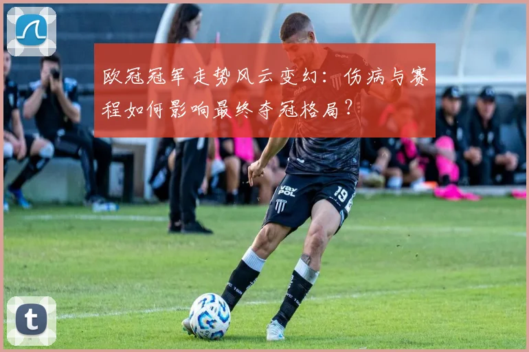 欧冠冠军走势风云变幻：伤病与赛程如何影响最终夺冠格局？