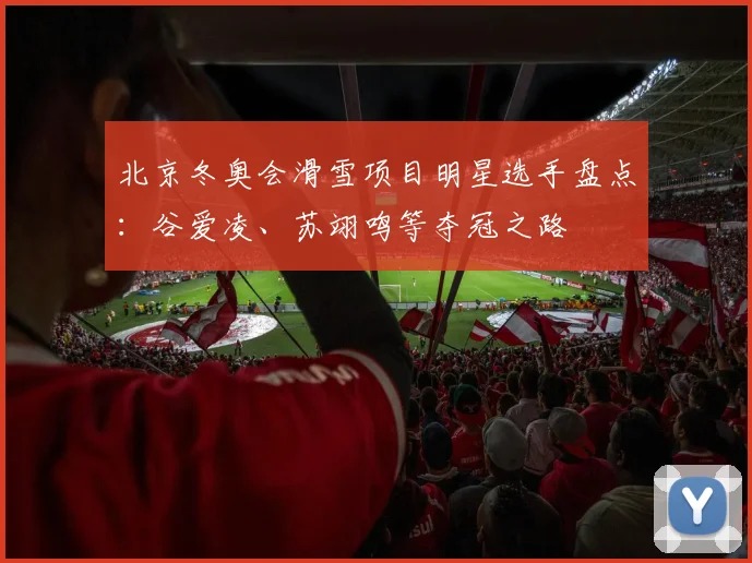 北京冬奥会滑雪项目明星选手盘点：谷爱凌、苏翊鸣等夺冠之路