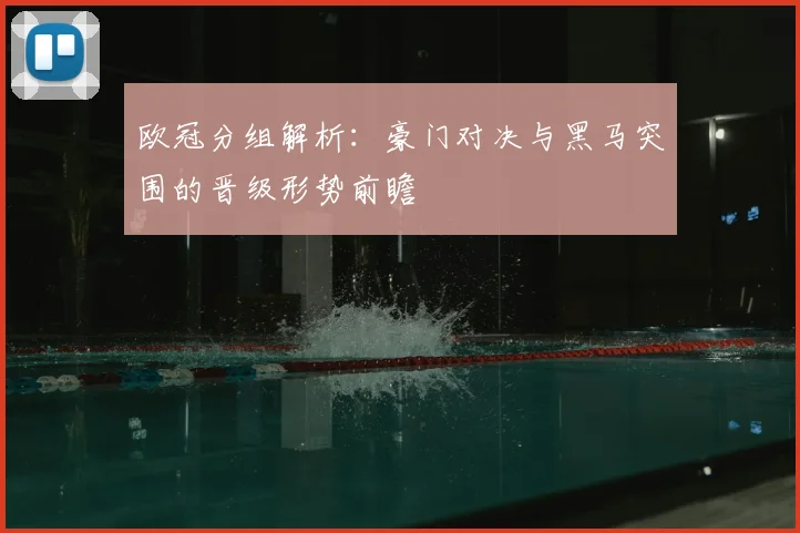 欧冠分组解析：豪门对决与黑马突围的晋级形势前瞻